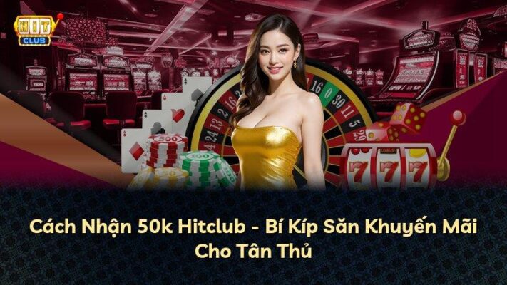 Cách Nhận 50k Hitclub – Bí Kíp Săn Khuyến Mãi Cho Tân Thủ