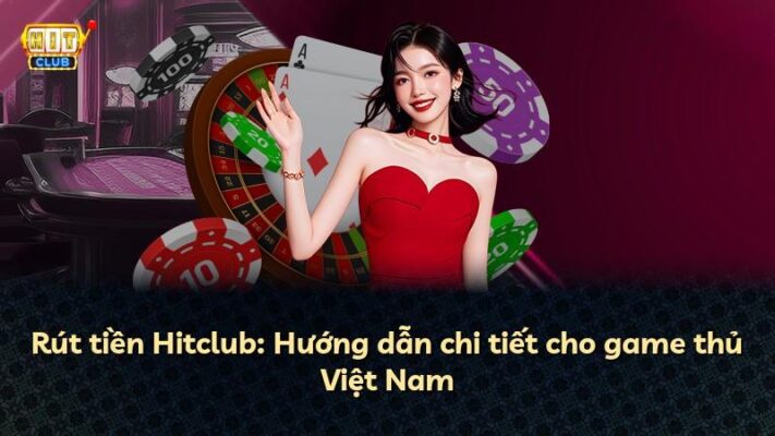 Rút tiền Hitclub: Hướng dẫn chi tiết cho game thủ Việt Nam